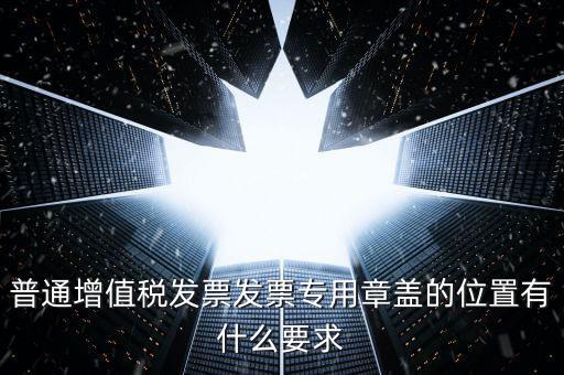 普通增值稅發票發票專用章蓋的位置有什么要求