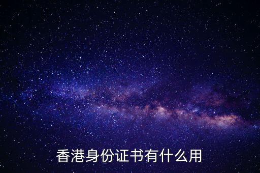 香港身份證明書是什么，香港身份證書有什么用