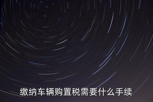 交購稅需要什么手續費，現在買車的購置稅是多少購買家用轎車后要辦什么手續
