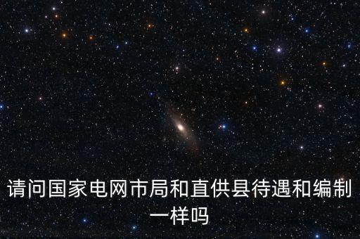 請問國家電網市局和直供縣待遇和編制一樣嗎