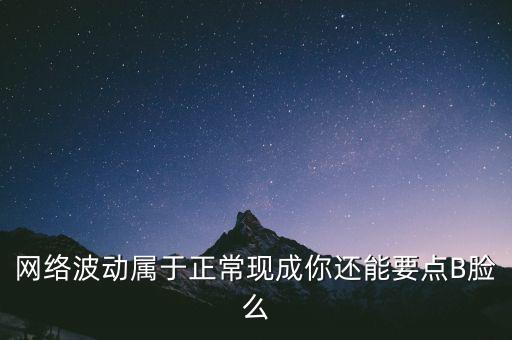 網(wǎng)絡(luò)波動屬于正常現(xiàn)成你還能要點B臉么