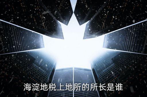 地稅局所長是做什么，海淀地稅上地所的所長是誰