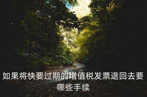 如果將快要過期的增值稅發票退回去要哪些手續