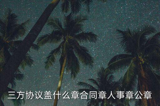 三方扣款協議帶什么章，三方協議蓋什么章合同章人事章公章