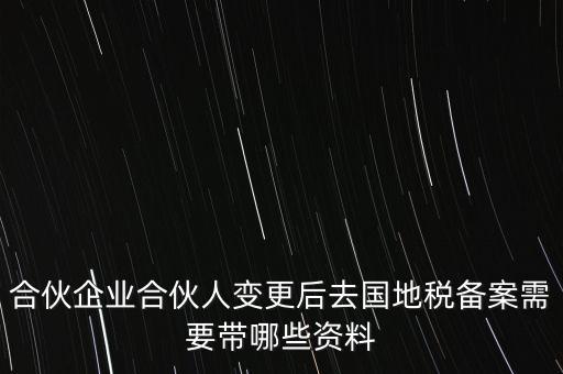 合伙企業合伙人變更后去國地稅備案需要帶哪些資料