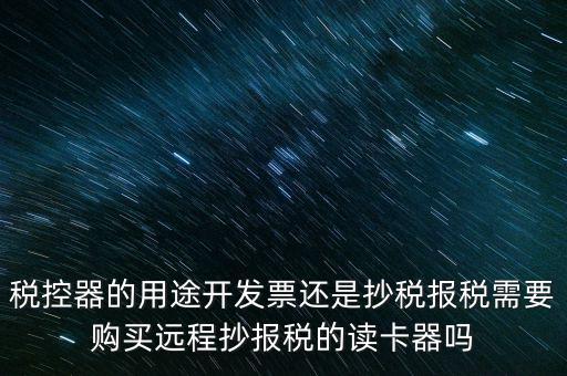 稅控器的用途開發票還是抄稅報稅需要購買遠程抄報稅的讀卡器嗎