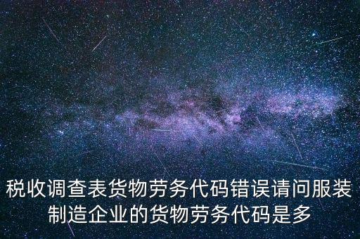 稅收調查表貨物勞務代碼錯誤請問服裝制造企業的貨物勞務代碼是多