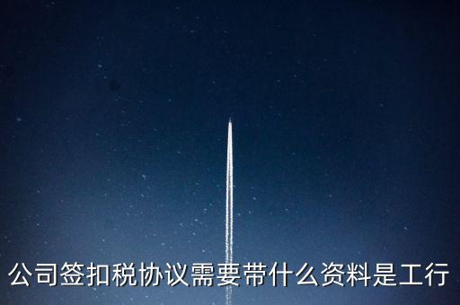 公司簽扣稅協議需要帶什么資料是工行