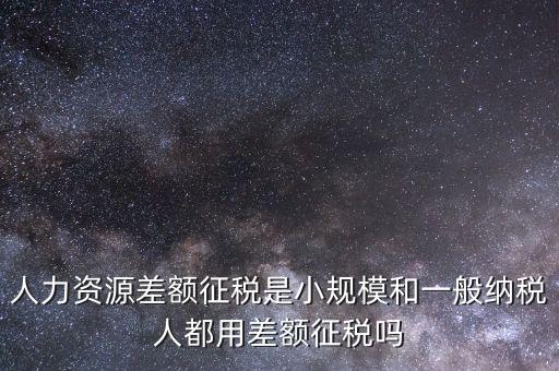 人力資源差額征稅是小規模和一般納稅人都用差額征稅嗎