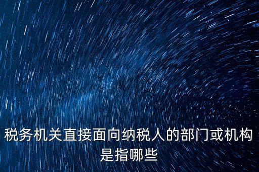 稅務機關直接面向納稅人的部門或機構是指哪些