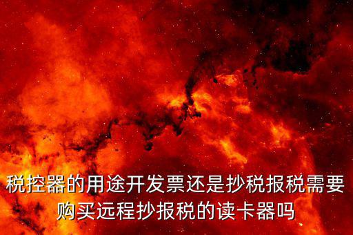 ca棒有什么作用，稅控器的用途開發票還是抄稅報稅需要購買遠程抄報稅的讀卡器嗎