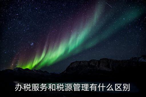 辦稅服務和稅源管理有什么區別
