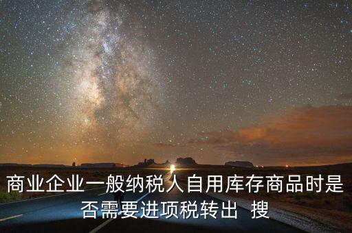 商業企業一般納稅人自用庫存商品時是否需要進項稅轉出  搜