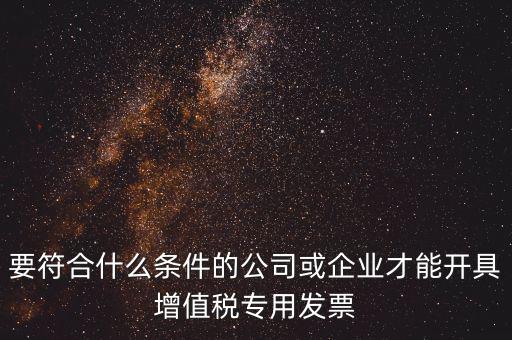 要符合什么條件的公司或企業才能開具增值稅專用發票