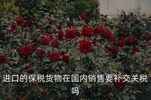 進口的保稅貨物在國內銷售要補交關稅嗎