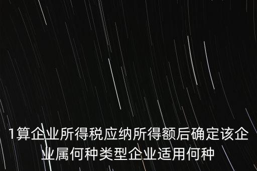 1算企業所得稅應納所得額后確定該企業屬何種類型企業適用何種