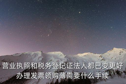 營業執照和稅務登記證法人都已變更好辦理發票領購薄需要什么手續