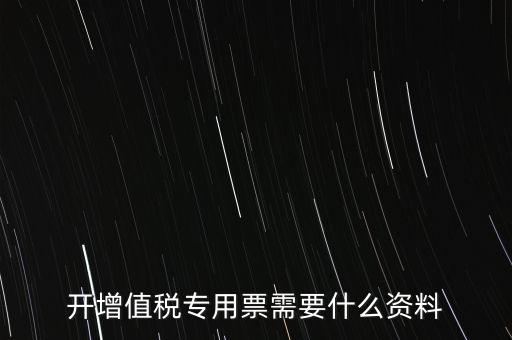 開專票需要提供什么，開增值稅專用發(fā)票都需要什么資料