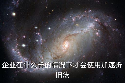 企業在什么樣的情況下才會使用加速折舊法