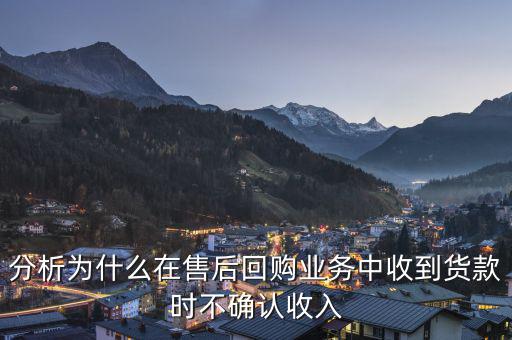 分析為什么在售后回購業務中收到貨款時不確認收入