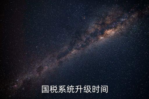 北京國稅系統升級什么時候結束，國稅系統升級時間