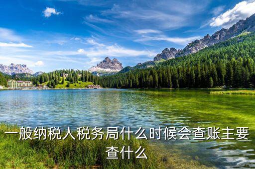 稅務局什么時候扎帳，一般納稅人稅務局什么時候會查賬主要查什么