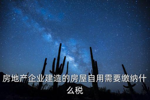 企業出售自建房產要交什么稅，房地產企業建造的房屋自用需要繳納什么稅