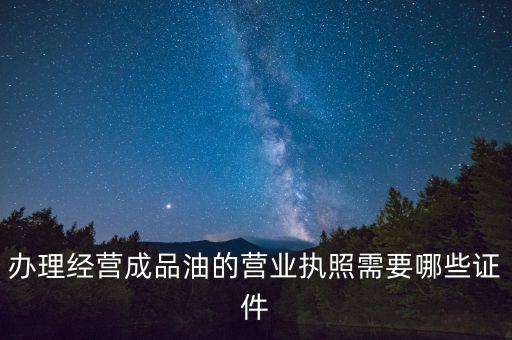 辦理經營成品油的營業執照需要哪些證件