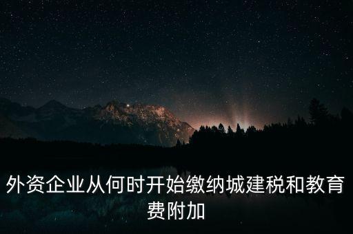什么時候要交城建稅，外資企業從何時開始繳納城建稅和教育費附加