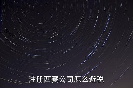 拉薩的企業有什么稅收，注冊西藏公司怎么避稅