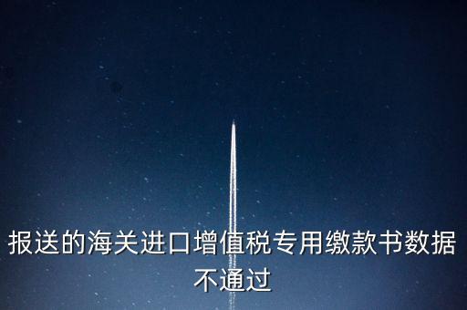 報送的海關進口增值稅專用繳款書數據不通過