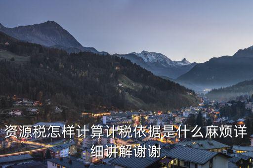 資源稅知道換算比是按什么交稅，資源稅怎樣計算計稅依據是什么麻煩詳細講解謝謝