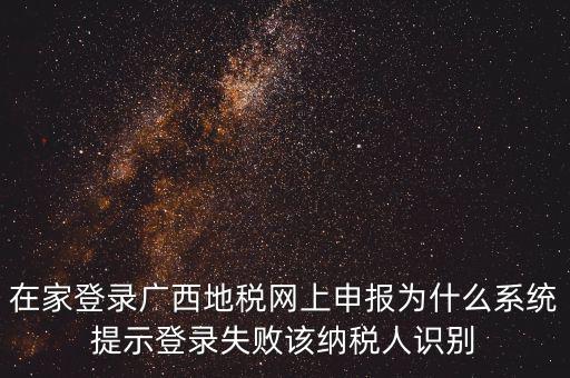 在家登錄廣西地稅網上申報為什么系統提示登錄失敗該納稅人識別