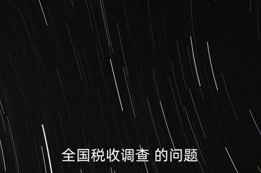 全國稅收資料調查是什么，全國稅收調查表說明