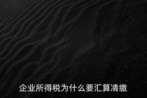 企業所得稅為什么要匯算凊繳