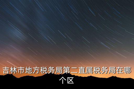 吉林市地方稅務局第二直屬稅務局在哪個區