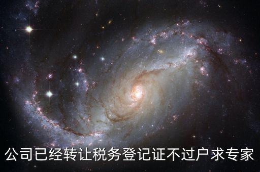 公司已經轉讓稅務登記證不過戶求專家