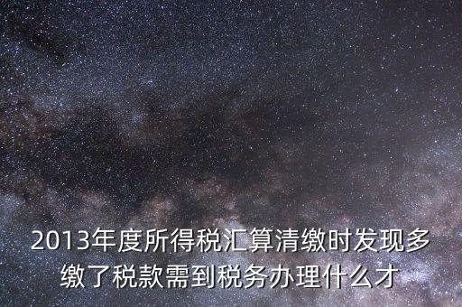 2013年度所得稅匯算清繳時發現多繳了稅款需到稅務辦理什么才
