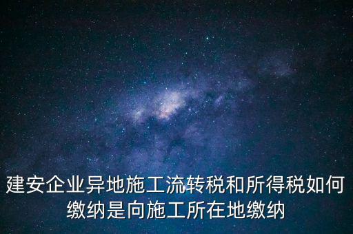 建安企業異地施工流轉稅和所得稅如何繳納是向施工所在地繳納