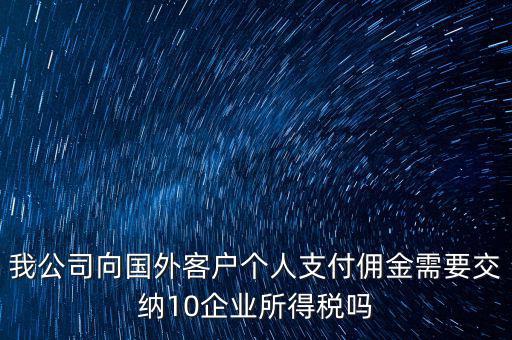 我公司向國外客戶個人支付傭金需要交納10企業所得稅嗎