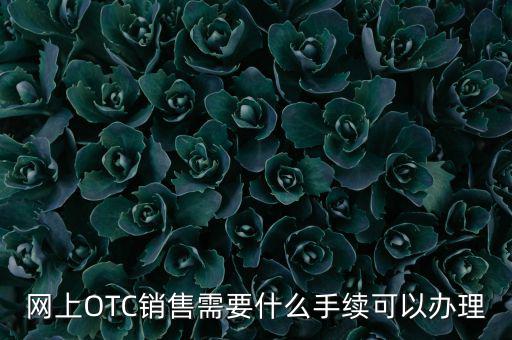增銷要注意什么手續，網上OTC銷售需要什么手續可以辦理