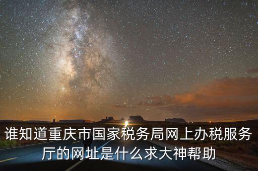 重慶電子稅務局的網(wǎng)址是什么，重慶市國稅網(wǎng)網(wǎng)址是多少