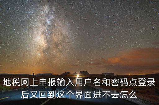 為什么地稅密碼錄不進去，地稅網上申報輸入用戶名和密碼點登錄后又回到這個界面進不去怎么