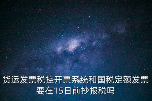 貨運發票稅控開票系統和國稅定額發票要在15日前抄報稅嗎