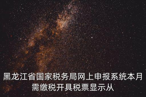 黑龍江省國家稅務局網上申報系統本月需繳稅開具稅票顯示從