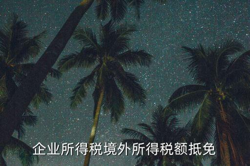 企業境外所得指什么，企業的境外所得只有從與我國簽有稅收協定的國家取得才能享受稅收抵