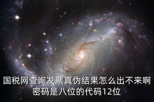 國稅網查詢發票真偽結果怎么出不來啊密碼是八位的代碼12位