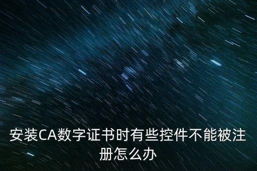 安裝CA數字證書時有些控件不能被注冊怎么辦