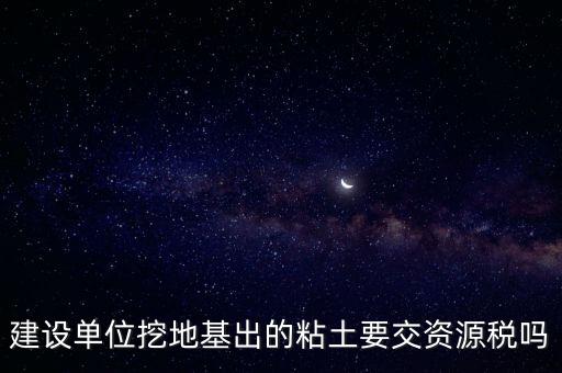 建設單位挖地基出的粘土要交資源稅嗎