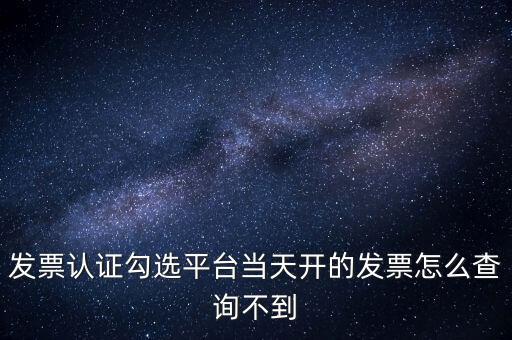 為什么發(fā)票勾選查找不到，已經(jīng)開(kāi)具的專用發(fā)票在勾選平臺(tái)中查不到是什么原因